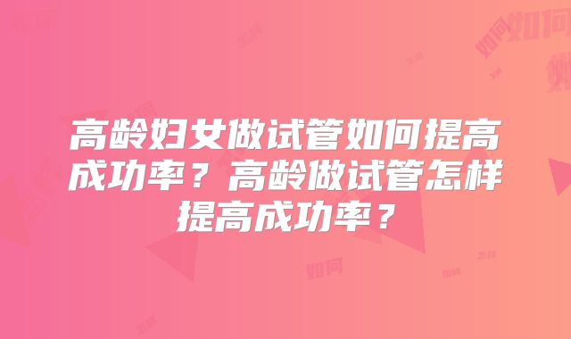 高龄妇女做试管如何提高成功率？高龄做试管怎样提高成功率？
