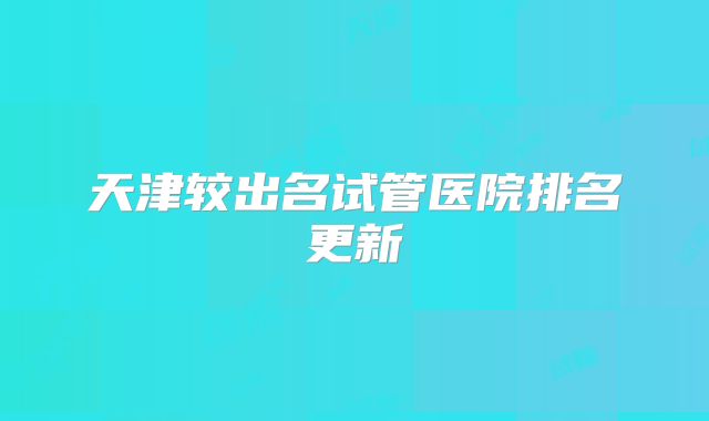 天津较出名试管医院排名更新
