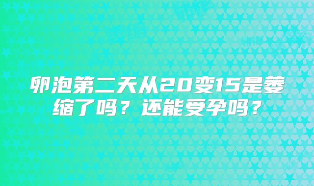 卵泡第二天从20变15是萎缩了吗?还能受孕吗?