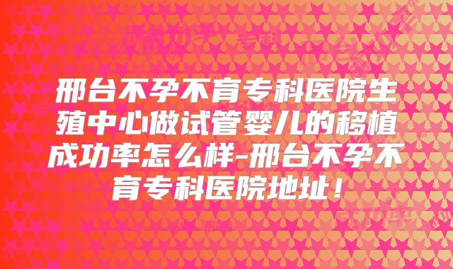 邢台不孕不育专科医院生殖中心做试管婴儿的移植成功率怎么样-邢台不孕不育专科医院地址!