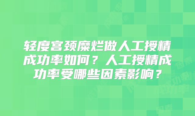 轻度宫颈糜烂做人工授精成功率如何？人工授精成功率受哪些因素影响？