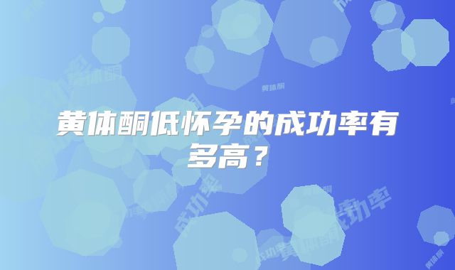 黄体酮低怀孕的成功率有多高？