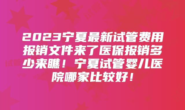 2023宁夏最新试管费用报销文件来了医保报销多少来瞧！宁夏试管婴儿医院哪家比较好！