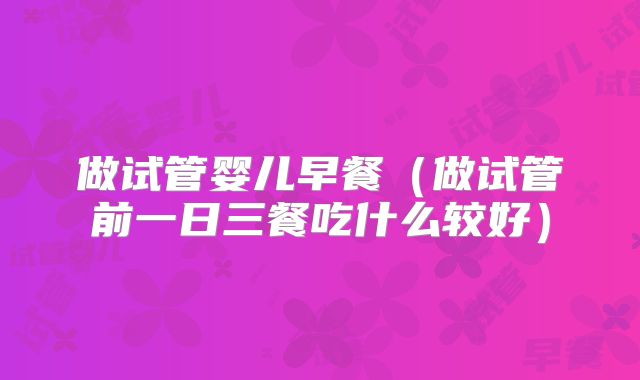 做试管婴儿早餐(做试管前一日三餐吃什么较好)