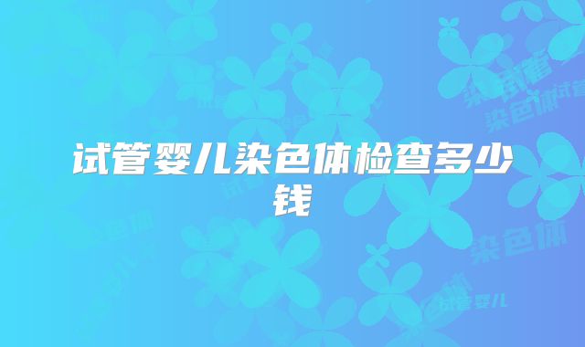 试管婴儿染色体检查多少钱