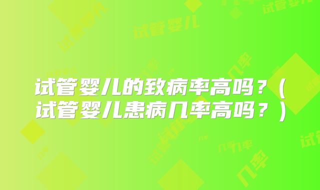 试管婴儿的致病率高吗?(试管婴儿患病几率高吗?)