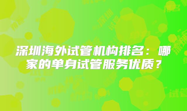 深圳海外试管机构排名：哪家的单身试管服务优质？