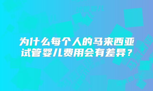 为什么每个人的马来西亚试管婴儿费用会有差异？