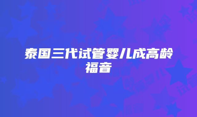 泰国三代试管婴儿成高龄福音