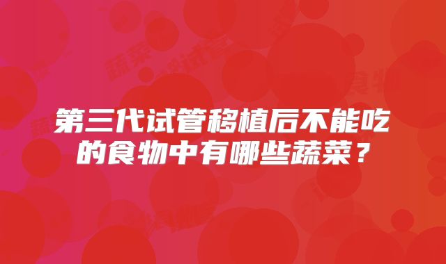 第三代试管移植后不能吃的食物中有哪些蔬菜？