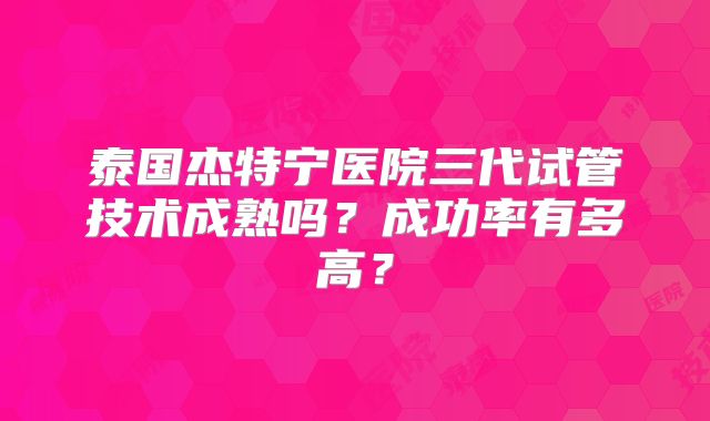 泰国杰特宁医院三代试管技术成熟吗？成功率有多高？