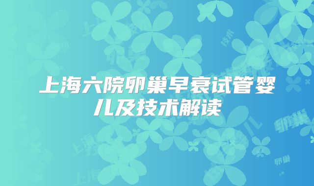 上海六院卵巢早衰试管婴儿及技术解读