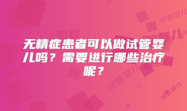 无精症患者可以做试管婴儿吗？需要进行哪些治疗呢？