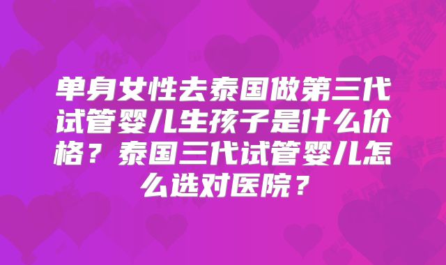 单身女性去泰国做第三代试管婴儿生孩子是什么价格？泰国三代试管婴儿怎么选对医院？