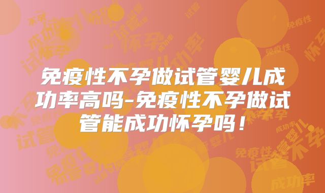 免疫性不孕做试管婴儿成功率高吗-免疫性不孕做试管能成功怀孕吗！