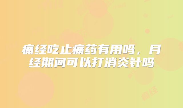 痛经吃止痛药有用吗,月经期间可以打消炎针吗