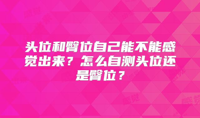 头位和臀位自己能不能感觉出来？怎么自测头位还是臀位？