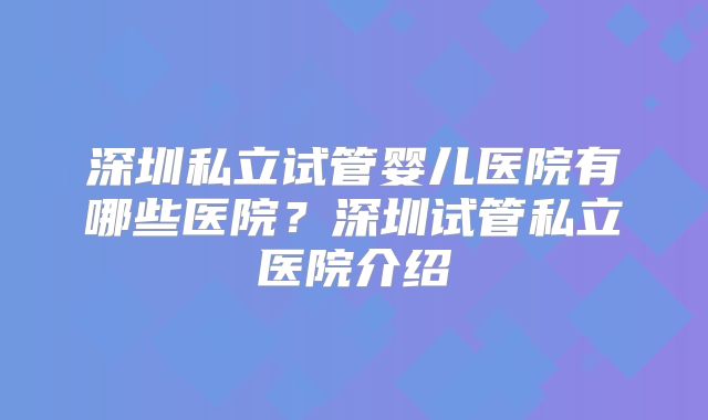 深圳私立试管婴儿医院有哪些医院？深圳试管私立医院介绍