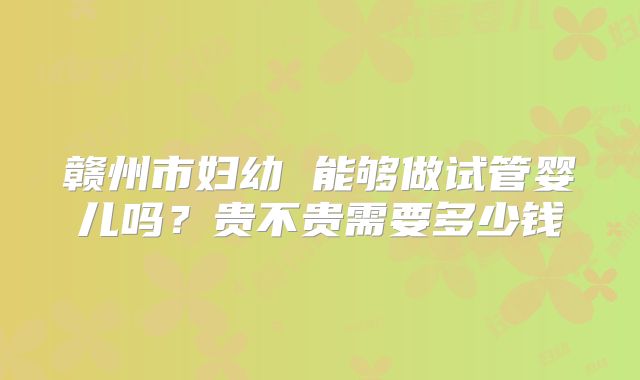 赣州市妇幼 能够做试管婴儿吗?贵不贵需要多少钱