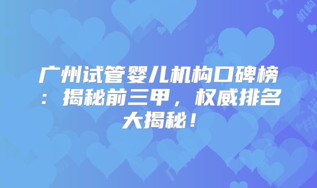 广州试管婴儿机构口碑榜：揭秘前三甲，权威排名大揭秘！