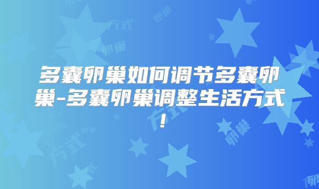 多囊卵巢如何调节多囊卵巢-多囊卵巢调整生活方式!