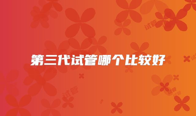 第三代试管哪个比较好