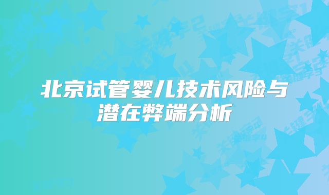 北京试管婴儿技术风险与潜在弊端分析