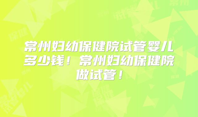常州妇幼保健院试管婴儿多少钱!常州妇幼保健院做试管!