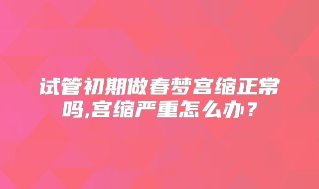 试管初期做春梦宫缩正常吗,宫缩严重怎么办？