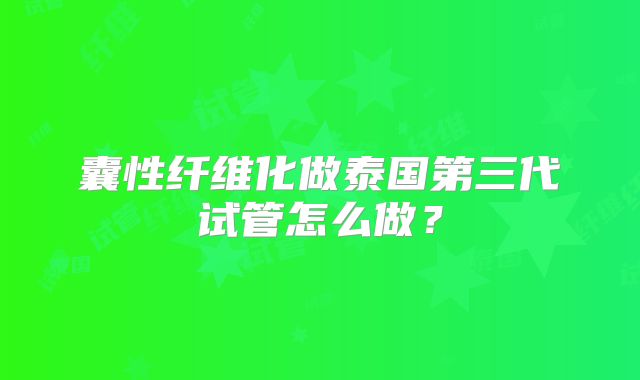 囊性纤维化做泰国第三代试管怎么做？