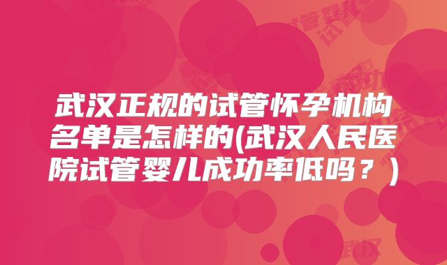 武汉正规的试管怀孕机构名单是怎样的(武汉人民医院试管婴儿成功率低吗？)