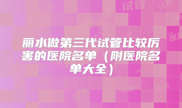 丽水做第三代试管比较厉害的医院名单（附医院名单大全）