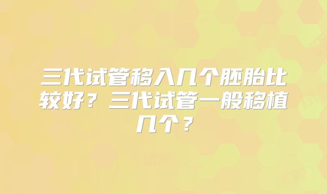 三代试管移入几个胚胎比较好?三代试管一般移植几个?