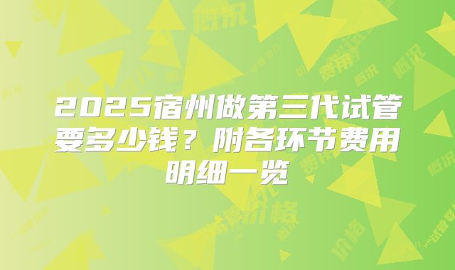 2025宿州做第三代试管要多少钱？附各环节费用明细一览