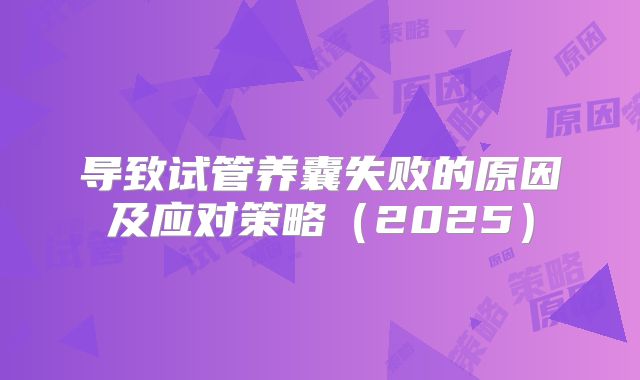 导致试管养囊失败的原因及应对策略（2025）