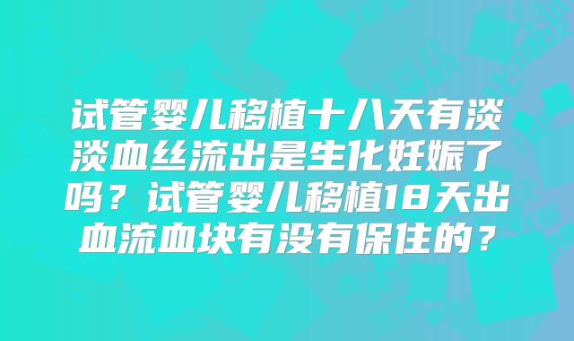 试管婴儿移植十八天有淡淡血丝流出是生化妊娠了吗？试管婴儿移植18天出血流血块有没有保住的？