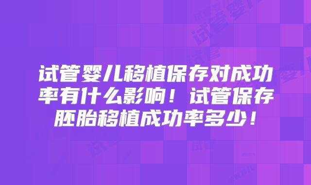试管婴儿移植保存对成功率有什么影响!试管保存胚胎移植成功率多少!