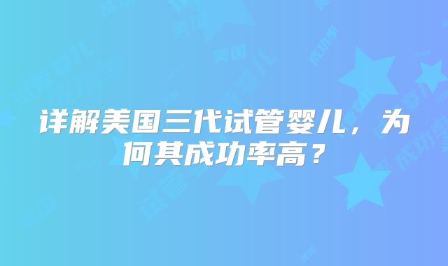 详解美国三代试管婴儿,为何其成功率高?