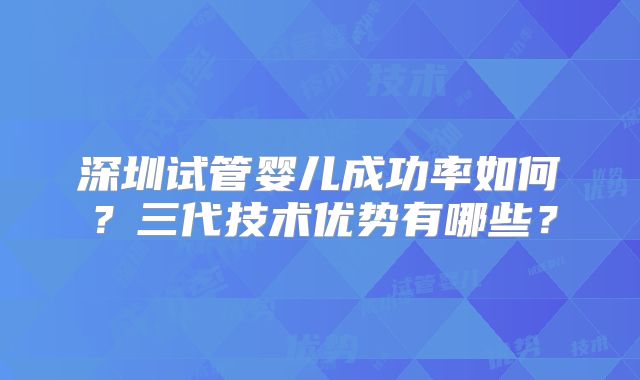深圳试管婴儿成功率如何？三代技术优势有哪些？