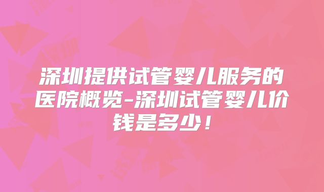 深圳提供试管婴儿服务的医院概览-深圳试管婴儿价钱是多少！