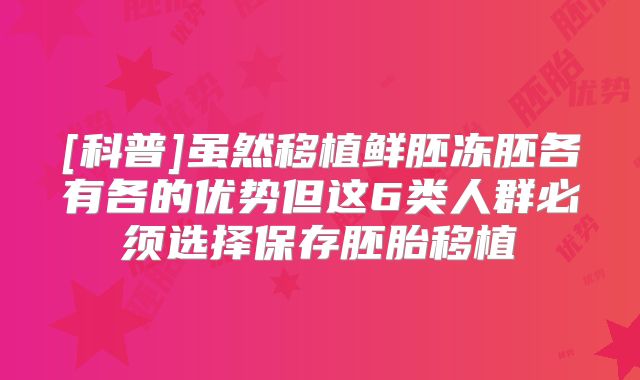 [科普]虽然移植鲜胚冻胚各有各的优势但这6类人群必须选择保存胚胎移植