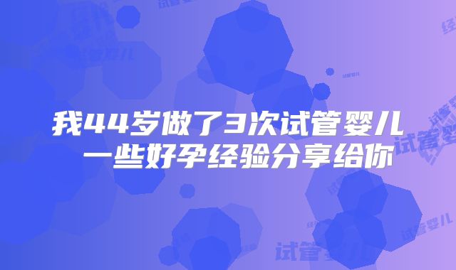 我44岁做了3次试管婴儿 一些好孕经验分享给你