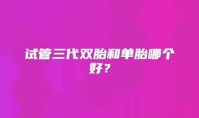 试管三代双胎和单胎哪个好?