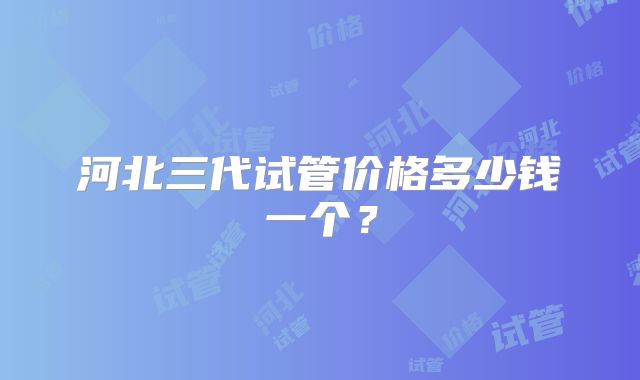 河北三代试管价格多少钱一个？