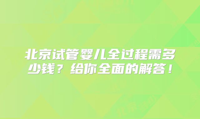 北京试管婴儿全过程需多少钱？给你全面的解答！