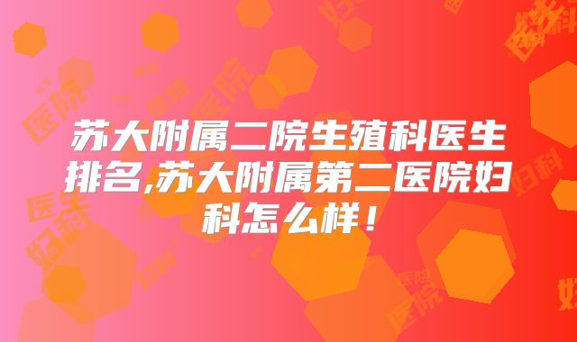 苏大附属二院生殖科医生排名,苏大附属第二医院妇科怎么样！