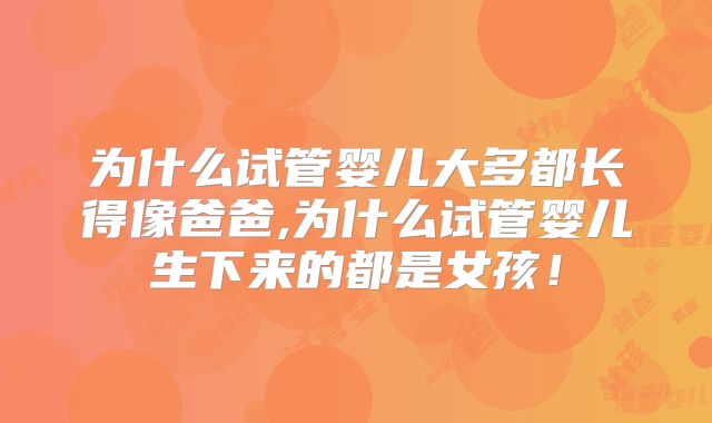 为什么试管婴儿大多都长得像爸爸,为什么试管婴儿生下来的都是女孩！