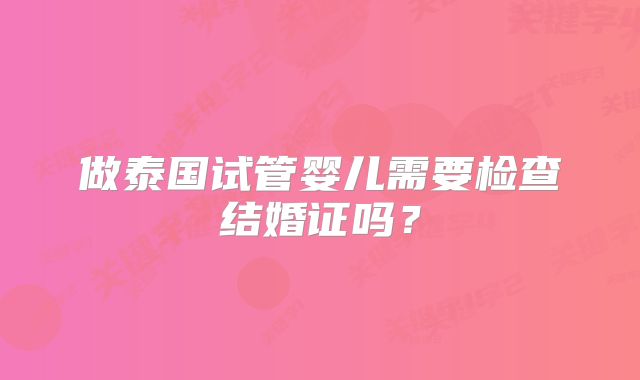 做泰国试管婴儿需要检查结婚证吗?