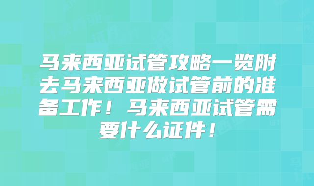 马来西亚试管攻略一览附去马来西亚做试管前的准备工作!马来西亚试管需要什么证件!
