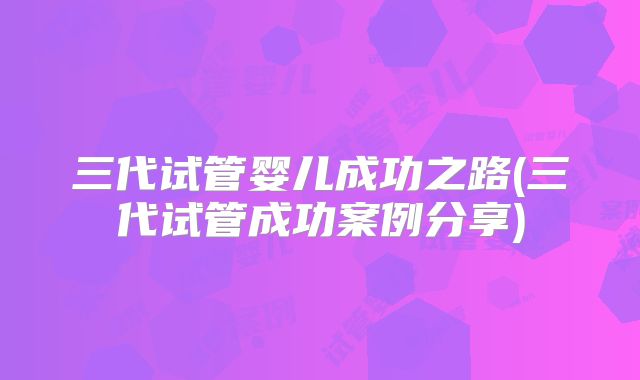 三代试管婴儿成功之路(三代试管成功案例分享)